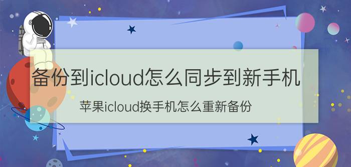 备份到icloud怎么同步到新手机 苹果icloud换手机怎么重新备份？